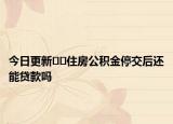 今日更新??住房公積金停交后還能貸款嗎