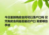 今日更新購房合同可以落戶口嗎 僅憑購房合同是否能遷戶口 需要哪些手續(xù)