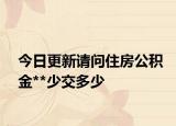今日更新請問住房公積金**少交多少