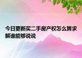 今日更新買二手房產(chǎn)權(quán)怎么算求解誰能夠說說