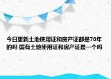 今日更新土地使用證和房產(chǎn)證都是70年的嗎 國有土地使用證和房產(chǎn)證是一個(gè)嗎
