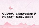 今日更新房產(chǎn)證抵押后能拿回嗎 房產(chǎn)證抵押后什么時(shí)候可以拿回來
