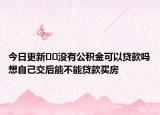 今日更新??沒有公積金可以貸款嗎想自己交后能不能貸款買房