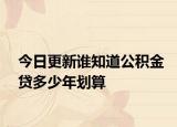 今日更新誰知道公積金貸多少年劃算