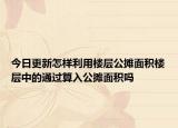 今日更新怎樣利用樓層公攤面積樓層中的通過算入公攤面積嗎