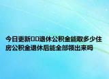 今日更新??退休公積金能取多少住房公積金退休后能全部領(lǐng)出來嗎