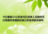 今日更新??公積金可以給家人買房嗎可以用直系親屬的住房公積金貸款買房嗎