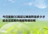 今日更新??高層公攤面積是多少才能合適買(mǎi)呢作用都有哪些呢