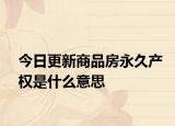 今日更新商品房永久產(chǎn)權(quán)是什么意思