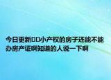 今日更新??小產(chǎn)權(quán)的房子還能不能辦房產(chǎn)證啊知道的人說(shuō)一下啊