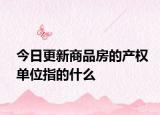 今日更新商品房的產(chǎn)權(quán)單位指的什么