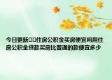 今日更新??住房公積金買房便宜嗎用住房公積金貸款買房比普通的款便宜多少