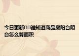 今日更新??誰知道商品房陽臺(tái)陰臺(tái)怎么算面積