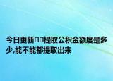 今日更新??提取公積金額度是多少,能不能都提取出來