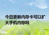 今日更新內(nèi)存卡可以擴(kuò)大手機(jī)內(nèi)存嗎