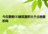 今日更新??建筑面積大于占地面積嗎