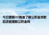 今日更新??有誰了解公積金貸款后還能提取公積金嗎