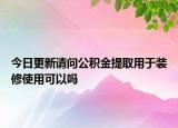 今日更新請問公積金提取用于裝修使用可以嗎