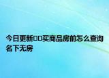 今日更新??買商品房前怎么查詢名下無房
