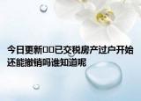 今日更新??已交稅房產(chǎn)過戶開始還能撤銷嗎誰知道呢