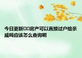 今日更新??房產(chǎn)可以直接過戶給親戚嗎應(yīng)該怎么查詢呢