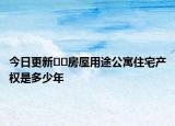 今日更新??房屋用途公寓住宅產(chǎn)權(quán)是多少年
