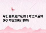 今日更新房產(chǎn)證有十年過戶后算多少年呢重新計(jì)算嗎