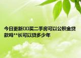 今日更新??買二手房可以公積金貸款嗎**長可以貸多少年