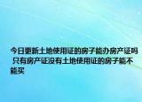 今日更新土地使用證的房子能辦房產(chǎn)證嗎 只有房產(chǎn)證沒有土地使用證的房子能不能買
