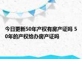 今日更新50年產(chǎn)權(quán)有房產(chǎn)證嗎 50年的產(chǎn)權(quán)給辦房產(chǎn)證嗎