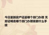 今日更新房產(chǎn)證是哪個(gè)部門辦理 無房證明去哪個(gè)部門辦理需要什么手續(xù)