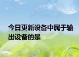 今日更新設(shè)備中屬于輸出設(shè)備的是
