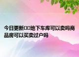 今日更新??地下車庫可以賣嗎商品房可以買賣過戶嗎