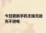 今日更新手機(jī)無(wú)緣無(wú)故充不進(jìn)電