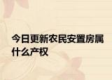 今日更新農(nóng)民安置房屬什么產(chǎn)權(quán)