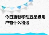 今日更新移動(dòng)五星級用戶有什么待遇