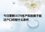 今日更新??70年產(chǎn)權(quán)的房子能遷戶口嗎有什么條件