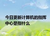 今日更新計(jì)算機(jī)的指揮中心是指什么