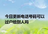 今日更新電話號(hào)碼可以過戶給別人嗎