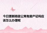 今日更新精裝公寓有房產(chǎn)證嗎應(yīng)該怎么辦理呢