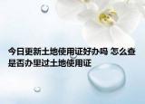 今日更新土地使用證好辦嗎 怎么查是否辦里過(guò)土地使用證
