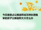 今日更新占公攤面積應(yīng)怎樣處理我家的房子公攤面積太大怎么辦