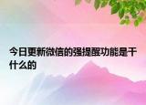 今日更新微信的強(qiáng)提醒功能是干什么的
