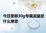 今日更新30g專屬流量是什么意思
