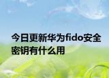 今日更新華為fido安全密鑰有什么用