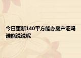 今日更新140平方能辦房產(chǎn)證嗎誰能說說呢