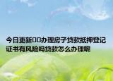 今日更新??辦理房子貸款抵押登記證書有風(fēng)險(xiǎn)嗎貸款怎么辦理呢