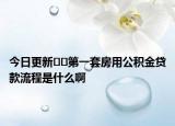 今日更新??第一套房用公積金貸款流程是什么啊