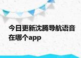 今日更新沈騰導(dǎo)航語(yǔ)音在哪個(gè)app