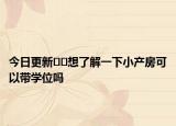 今日更新??想了解一下小產(chǎn)房可以帶學位嗎